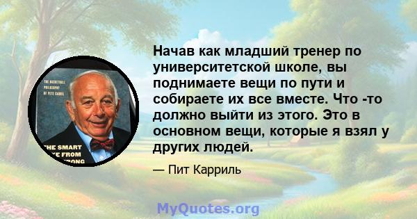 Начав как младший тренер по университетской школе, вы поднимаете вещи по пути и собираете их все вместе. Что -то должно выйти из этого. Это в основном вещи, которые я взял у других людей.