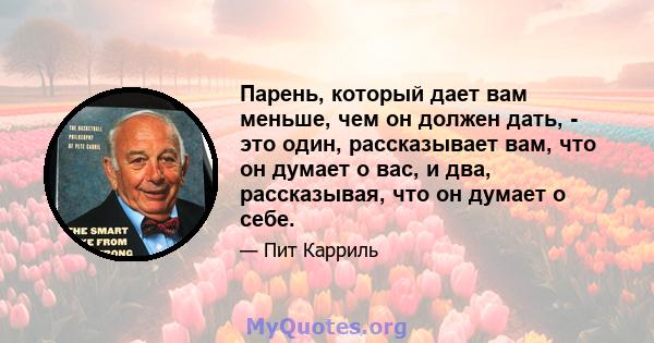 Парень, который дает вам меньше, чем он должен дать, - это один, рассказывает вам, что он думает о вас, и два, рассказывая, что он думает о себе.