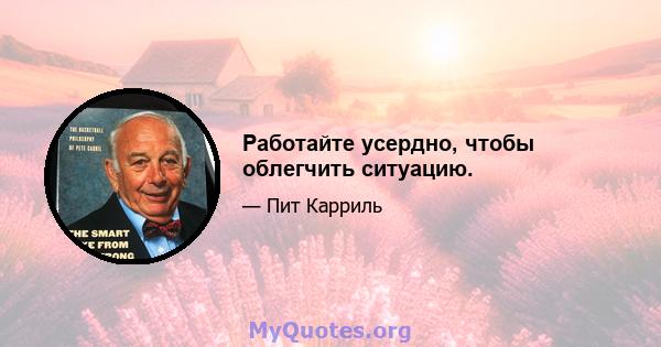 Работайте усердно, чтобы облегчить ситуацию.