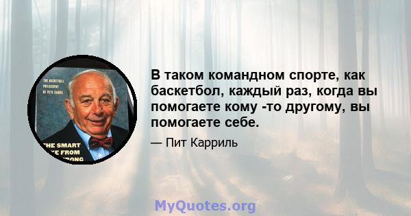 В таком командном спорте, как баскетбол, каждый раз, когда вы помогаете кому -то другому, вы помогаете себе.