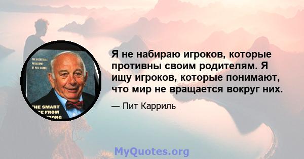 Я не набираю игроков, которые противны своим родителям. Я ищу игроков, которые понимают, что мир не вращается вокруг них.