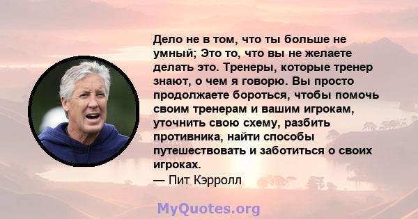 Дело не в том, что ты больше не умный; Это то, что вы не желаете делать это. Тренеры, которые тренер знают, о чем я говорю. Вы просто продолжаете бороться, чтобы помочь своим тренерам и вашим игрокам, уточнить свою