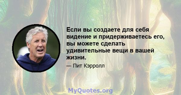 Если вы создаете для себя видение и придерживаетесь его, вы можете сделать удивительные вещи в вашей жизни.