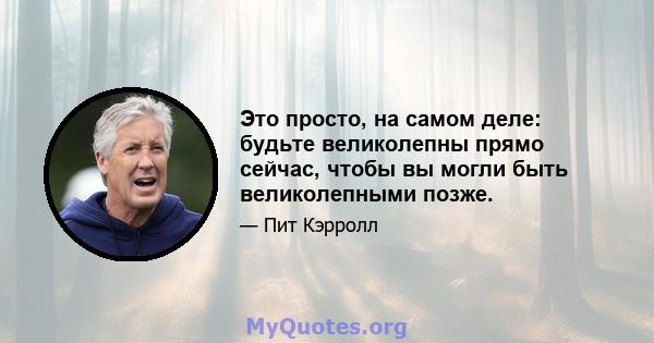 Это просто, на самом деле: будьте великолепны прямо сейчас, чтобы вы могли быть великолепными позже.