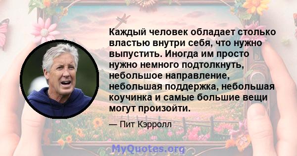 Каждый человек обладает столько властью внутри себя, что нужно выпустить. Иногда им просто нужно немного подтолкнуть, небольшое направление, небольшая поддержка, небольшая коучинка и самые большие вещи могут произойти.