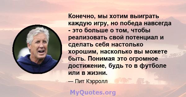 Конечно, мы хотим выиграть каждую игру, но победа навсегда - это больше о том, чтобы реализовать свой потенциал и сделать себя настолько хорошим, насколько вы можете быть. Понимая это огромное достижение, будь то в