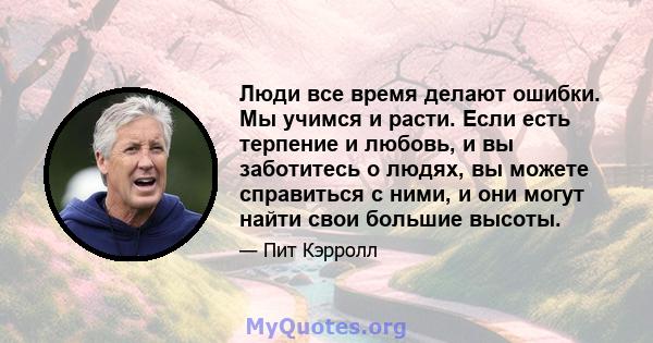 Люди все время делают ошибки. Мы учимся и расти. Если есть терпение и любовь, и вы заботитесь о людях, вы можете справиться с ними, и они могут найти свои большие высоты.