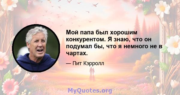 Мой папа был хорошим конкурентом. Я знаю, что он подумал бы, что я немного не в чартах.