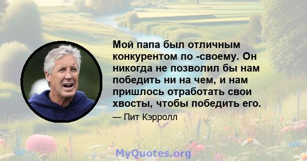 Мой папа был отличным конкурентом по -своему. Он никогда не позволил бы нам победить ни на чем, и нам пришлось отработать свои хвосты, чтобы победить его.