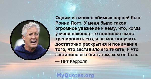 Одним из моих любимых парней был Ронни Лотт. У меня было такое огромное уважение к нему, что, когда у меня наконец -то появился шанс тренировать его, я не мог получить достаточно раскрытия и понимания того, что