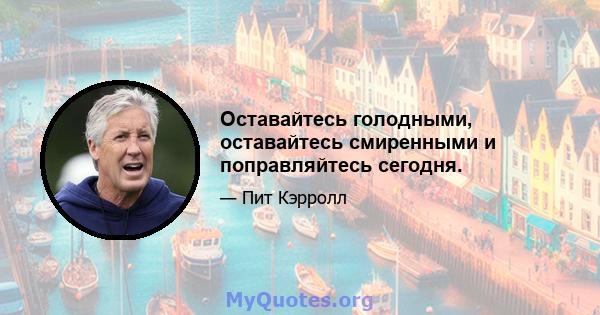 Оставайтесь голодными, оставайтесь смиренными и поправляйтесь сегодня.