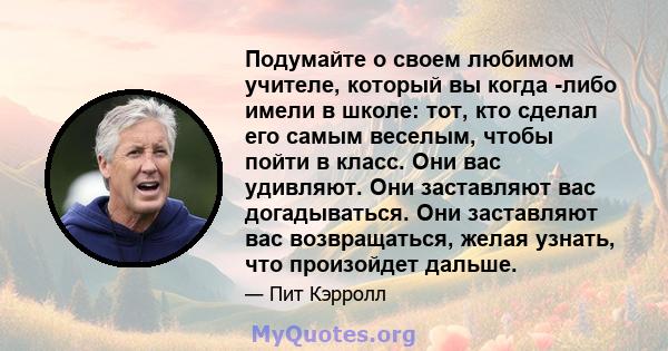 Подумайте о своем любимом учителе, который вы когда -либо имели в школе: тот, кто сделал его самым веселым, чтобы пойти в класс. Они вас удивляют. Они заставляют вас догадываться. Они заставляют вас возвращаться, желая