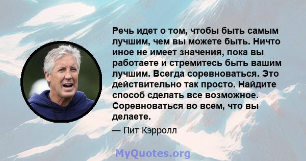 Речь идет о том, чтобы быть самым лучшим, чем вы можете быть. Ничто иное не имеет значения, пока вы работаете и стремитесь быть вашим лучшим. Всегда соревноваться. Это действительно так просто. Найдите способ сделать