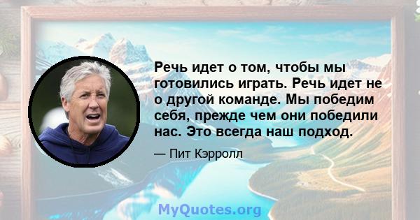 Речь идет о том, чтобы мы готовились играть. Речь идет не о другой команде. Мы победим себя, прежде чем они победили нас. Это всегда наш подход.