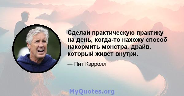 Сделай практическую практику на день, когда-то нахожу способ накормить монстра, драйв, который живет внутри.