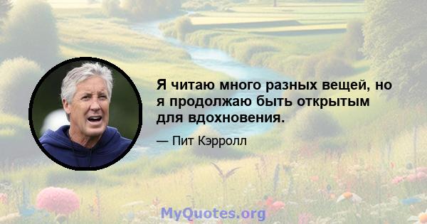 Я читаю много разных вещей, но я продолжаю быть открытым для вдохновения.