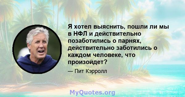 Я хотел выяснить, пошли ли мы в НФЛ и действительно позаботились о парнях, действительно заботились о каждом человеке, что произойдет?