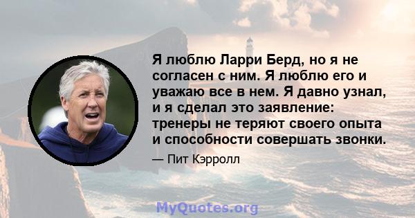 Я люблю Ларри Берд, но я не согласен с ним. Я люблю его и уважаю все в нем. Я давно узнал, и я сделал это заявление: тренеры не теряют своего опыта и способности совершать звонки.