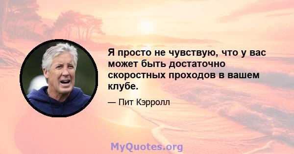 Я просто не чувствую, что у вас может быть достаточно скоростных проходов в вашем клубе.