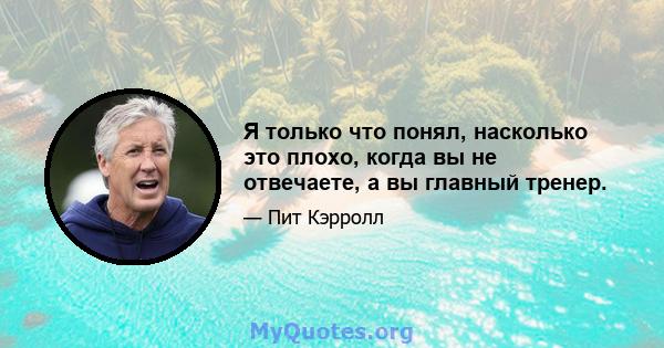 Я только что понял, насколько это плохо, когда вы не отвечаете, а вы главный тренер.