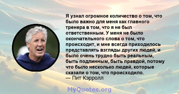 Я узнал огромное количество о том, что было важно для меня как главного тренера в том, что я не был ответственным. У меня не было окончательного слова о том, что происходит, и мне всегда приходилось представлять взгляды 