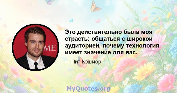 Это действительно была моя страсть: общаться с широкой аудиторией, почему технология имеет значение для вас.