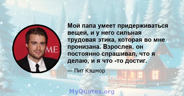 Мой папа умеет придерживаться вещей, и у него сильная трудовая этика, которая во мне пронизана. Взрослея, он постоянно спрашивал, что я делаю, и я что -то достиг.