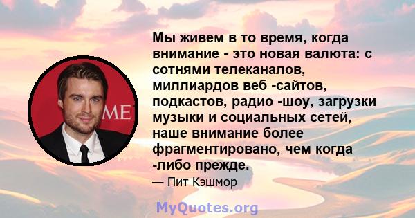 Мы живем в то время, когда внимание - это новая валюта: с сотнями телеканалов, миллиардов веб -сайтов, подкастов, радио -шоу, загрузки музыки и социальных сетей, наше внимание более фрагментировано, чем когда -либо