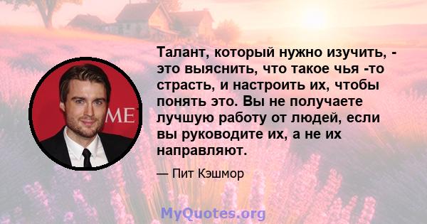 Талант, который нужно изучить, - это выяснить, что такое чья -то страсть, и настроить их, чтобы понять это. Вы не получаете лучшую работу от людей, если вы руководите их, а не их направляют.