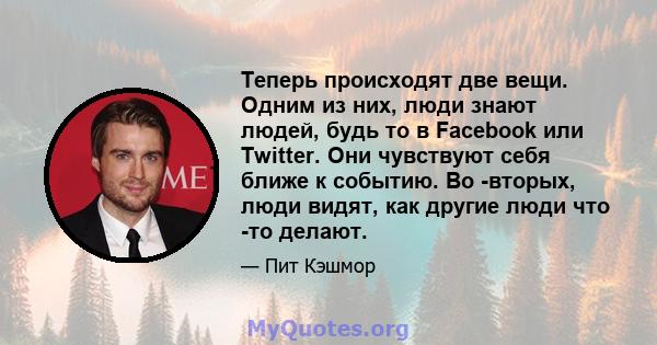 Теперь происходят две вещи. Одним из них, люди знают людей, будь то в Facebook или Twitter. Они чувствуют себя ближе к событию. Во -вторых, люди видят, как другие люди что -то делают.