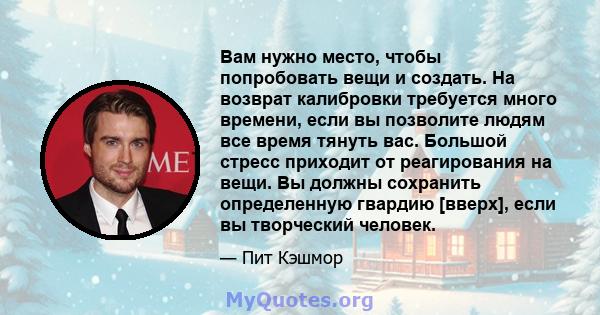 Вам нужно место, чтобы попробовать вещи и создать. На возврат калибровки требуется много времени, если вы позволите людям все время тянуть вас. Большой стресс приходит от реагирования на вещи. Вы должны сохранить