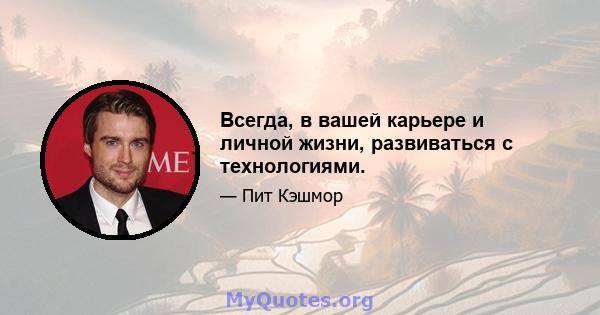 Всегда, в вашей карьере и личной жизни, развиваться с технологиями.