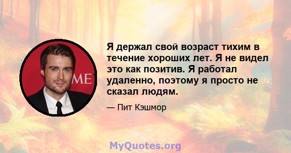 Я держал свой возраст тихим в течение хороших лет. Я не видел это как позитив. Я работал удаленно, поэтому я просто не сказал людям.