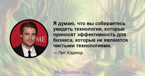 Я думаю, что вы собираетесь увидеть технологии, которые приносят эффективность для бизнеса, которые не являются чистыми технологиями.