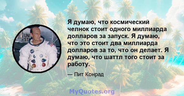 Я думаю, что космический челнок стоит одного миллиарда долларов за запуск. Я думаю, что это стоит два миллиарда долларов за то, что он делает. Я думаю, что шаттл того стоит за работу.