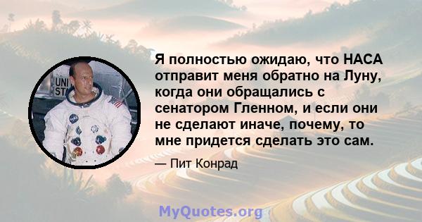 Я полностью ожидаю, что НАСА отправит меня обратно на Луну, когда они обращались с сенатором Гленном, и если они не сделают иначе, почему, то мне придется сделать это сам.