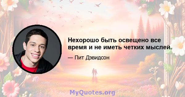 Нехорошо быть освещено все время и не иметь четких мыслей.