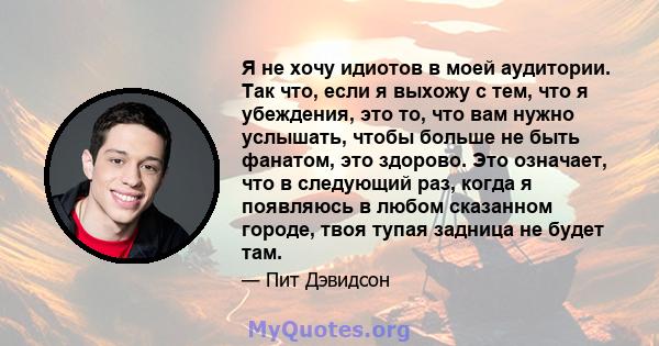 Я не хочу идиотов в моей аудитории. Так что, если я выхожу с тем, что я убеждения, это то, что вам нужно услышать, чтобы больше не быть фанатом, это здорово. Это означает, что в следующий раз, когда я появляюсь в любом