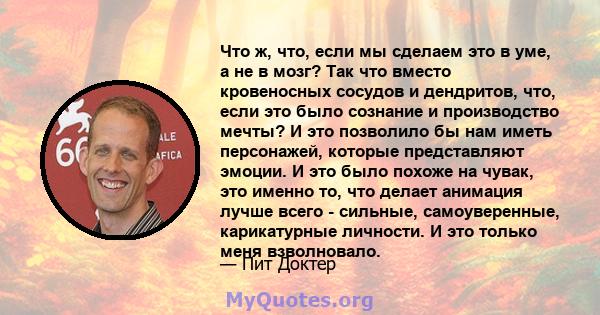 Что ж, что, если мы сделаем это в уме, а не в мозг? Так что вместо кровеносных сосудов и дендритов, что, если это было сознание и производство мечты? И это позволило бы нам иметь персонажей, которые представляют эмоции. 