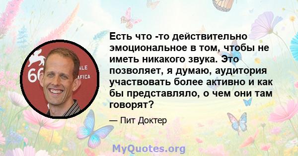 Есть что -то действительно эмоциональное в том, чтобы не иметь никакого звука. Это позволяет, я думаю, аудитория участвовать более активно и как бы представляло, о чем они там говорят?