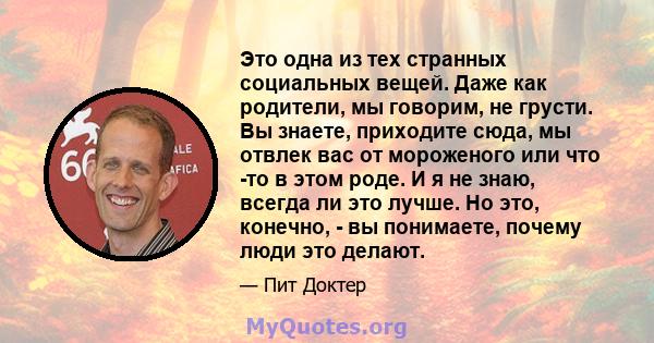 Это одна из тех странных социальных вещей. Даже как родители, мы говорим, не грусти. Вы знаете, приходите сюда, мы отвлек вас от мороженого или что -то в этом роде. И я не знаю, всегда ли это лучше. Но это, конечно, -