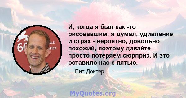 И, когда я был как -то рисовавшим, я думал, удивление и страх - вероятно, довольно похожий, поэтому давайте просто потеряем сюрприз. И это оставило нас с пятью.