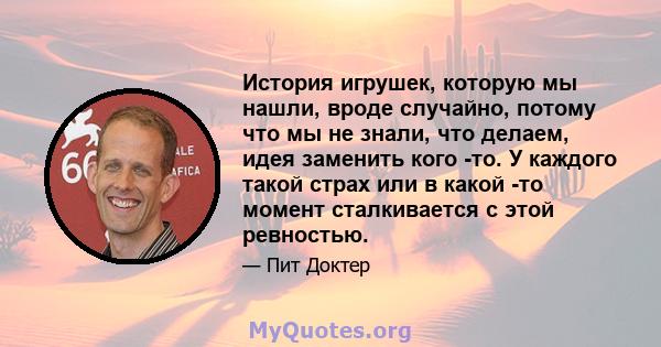 История игрушек, которую мы нашли, вроде случайно, потому что мы не знали, что делаем, идея заменить кого -то. У каждого такой страх или в какой -то момент сталкивается с этой ревностью.