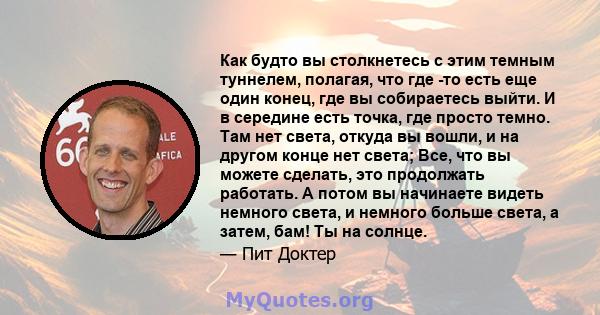 Как будто вы столкнетесь с этим темным туннелем, полагая, что где -то есть еще один конец, где вы собираетесь выйти. И в середине есть точка, где просто темно. Там нет света, откуда вы вошли, и на другом конце нет