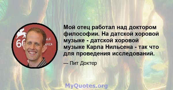 Мой отец работал над доктором философии. На датской хоровой музыке - датской хоровой музыке Карла Нильсена - так что для проведения исследований.