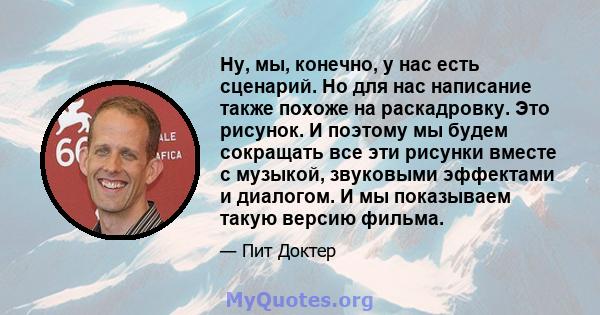 Ну, мы, конечно, у нас есть сценарий. Но для нас написание также похоже на раскадровку. Это рисунок. И поэтому мы будем сокращать все эти рисунки вместе с музыкой, звуковыми эффектами и диалогом. И мы показываем такую