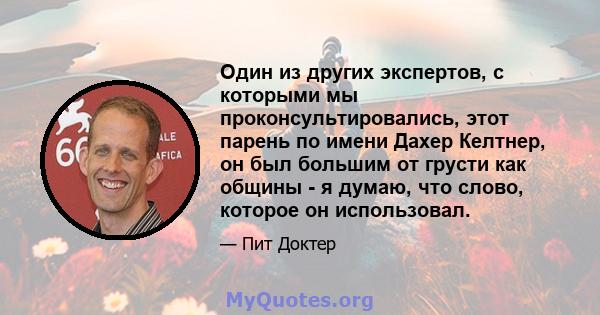 Один из других экспертов, с которыми мы проконсультировались, этот парень по имени Дахер Келтнер, он был большим от грусти как общины - я думаю, что слово, которое он использовал.