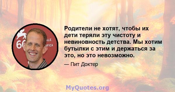 Родители не хотят, чтобы их дети теряли эту чистоту и невиновность детства. Мы хотим бутылки с этим и держаться за это, но это невозможно.