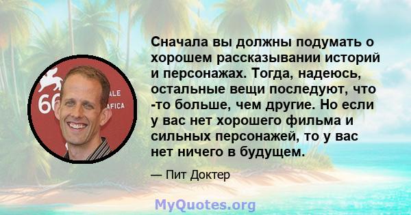 Сначала вы должны подумать о хорошем рассказывании историй и персонажах. Тогда, надеюсь, остальные вещи последуют, что -то больше, чем другие. Но если у вас нет хорошего фильма и сильных персонажей, то у вас нет ничего