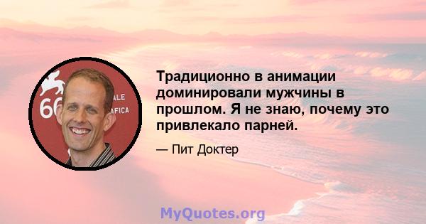 Традиционно в анимации доминировали мужчины в прошлом. Я не знаю, почему это привлекало парней.